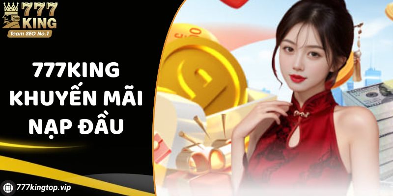 777King Khuyến Mãi Nạp Đầu - Cơ Hội Nhận Quà Siêu Hot