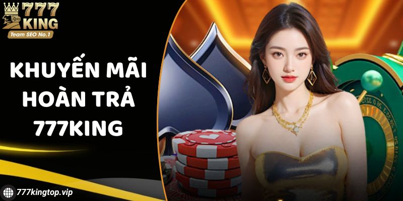 Khuyến Mãi Hoàn Trả 777King - Siêu Phẩm Ưu Đãi Hot Nhất